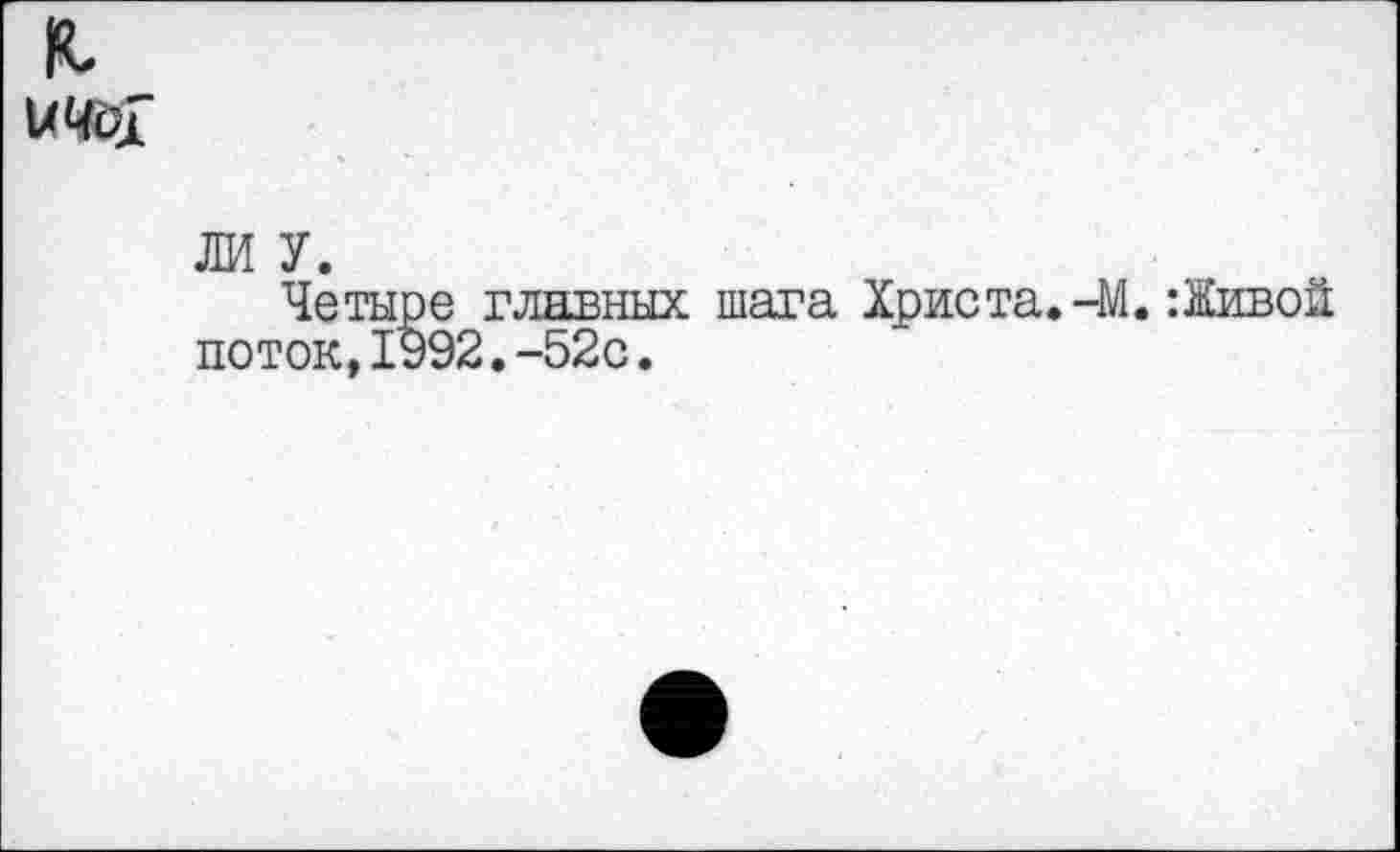 ﻿ичох
ЛИ У.
Четыре главных шага Христа.-М.:Живой поток,1992.-52с.